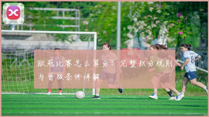 欧冠比赛怎么算分？完整积分规则与晋级条件详解
