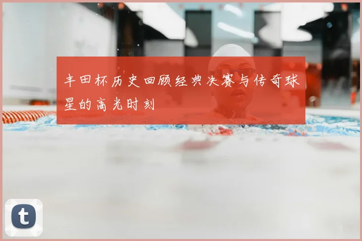 丰田杯历史回顾经典决赛与传奇球星的高光时刻
