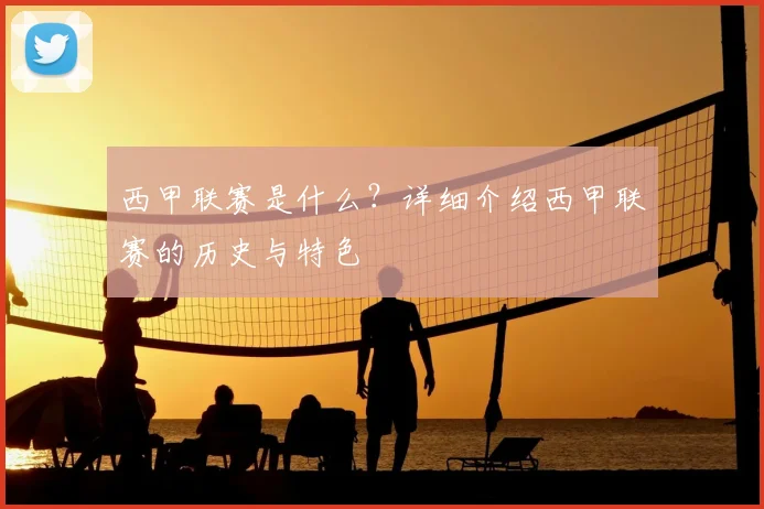 西甲联赛是什么？详细介绍西甲联赛的历史与特色