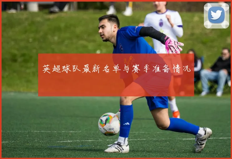 英超球队最新名单与赛季准备情况