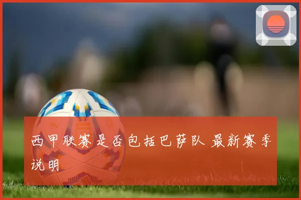 西甲联赛是否包括巴萨队 最新赛季说明