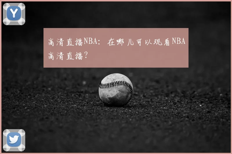 高清直播NBA：在哪儿可以观看NBA高清直播？